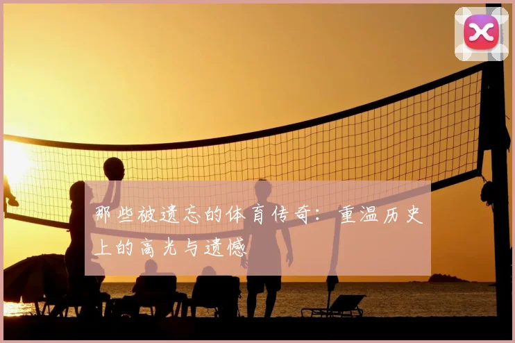 那些被遗忘的体育传奇:重温历史上的高光与遗憾
