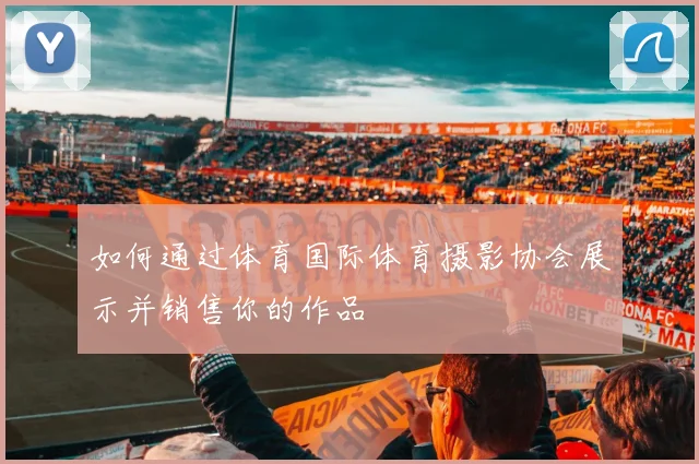 如何通过体育国际体育摄影协会展示并销售你的作品