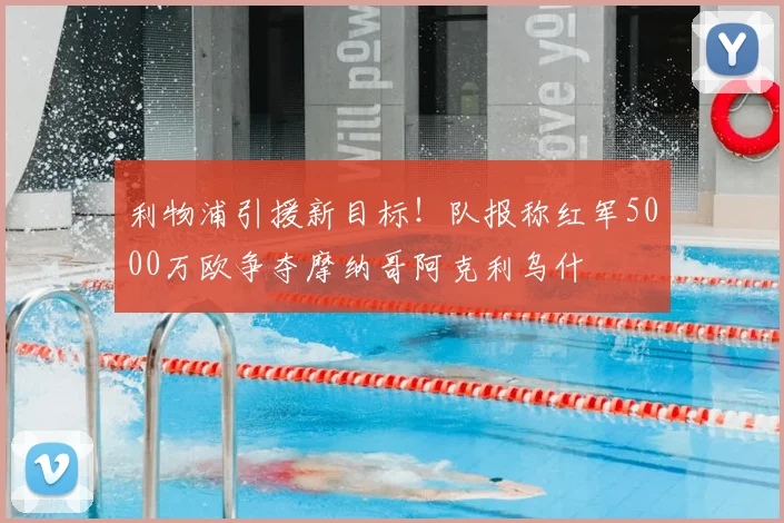 利物浦引援新目标!队报称红军5000万欧争夺摩纳哥阿克利乌什