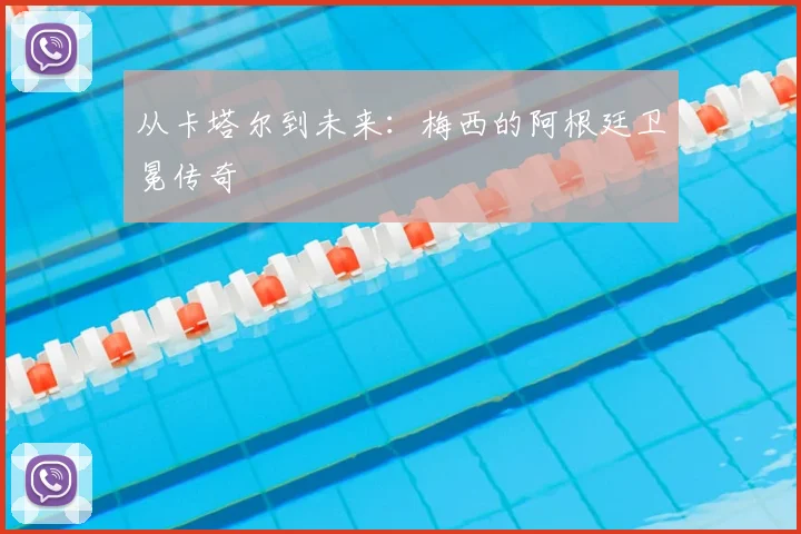 从卡塔尔到未来：梅西的阿根廷卫冕传奇