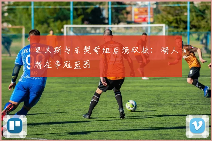 里夫斯与东契奇组后场双核：湖人潜在争冠蓝图