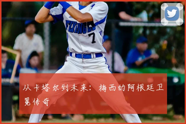 从卡塔尔到未来:梅西的阿根廷卫冕传奇