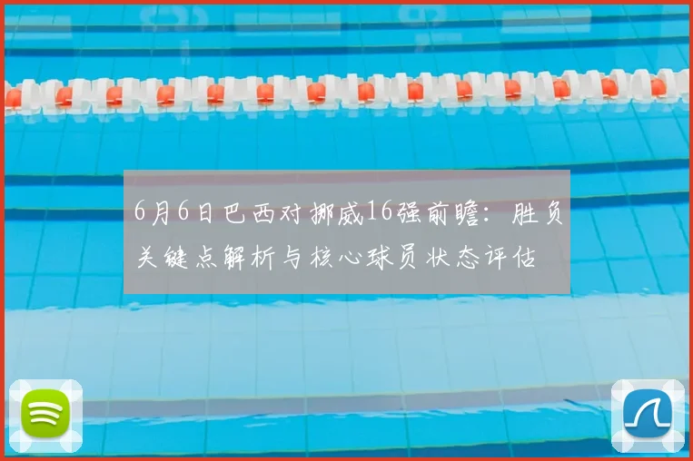 6月6日巴西对挪威16强前瞻:胜负关键点解析与核心球员状态评估