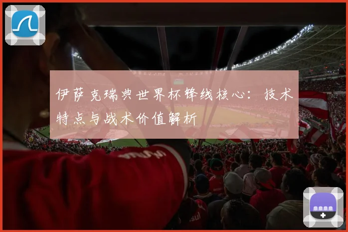 伊萨克瑞典世界杯锋线核心：技术特点与战术价值解析