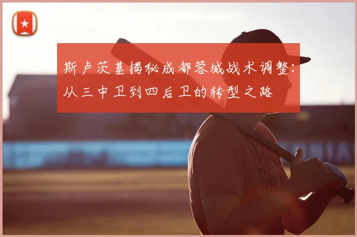 斯卢茨基揭秘成都蓉城战术调整：从三中卫到四后卫的转型之路