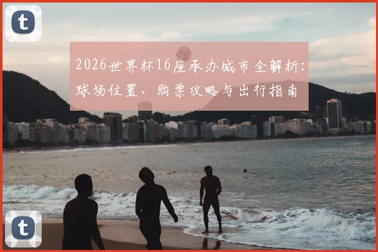 2026世界杯16座承办城市全解析：球场位置、购票攻略与出行指南