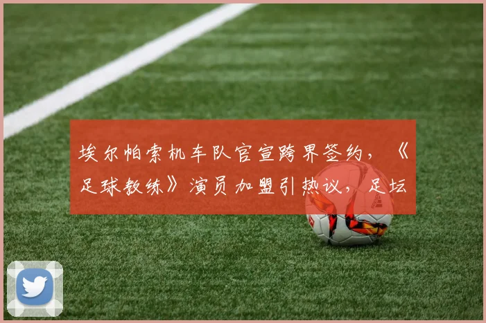 埃尔帕索机车队官宣跨界签约,《足球教练》演员加盟引热议,足坛跨界新风潮