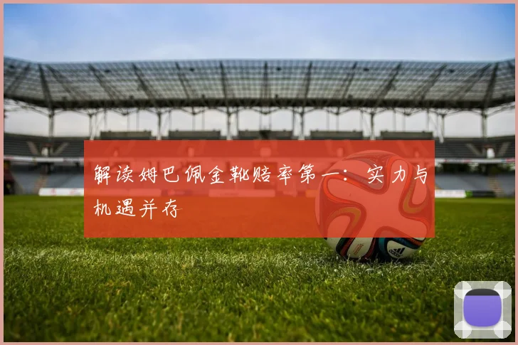 解读姆巴佩金靴赔率第一:实力与机遇并存