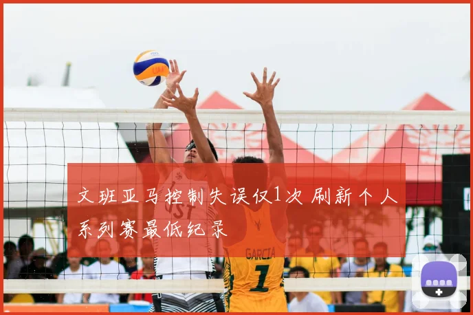 文班亚马控制失误仅1次 刷新个人系列赛最低纪录