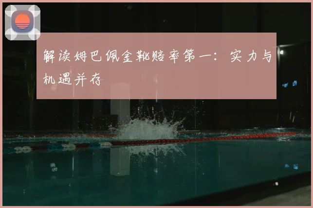 解读姆巴佩金靴赔率第一：实力与机遇并存