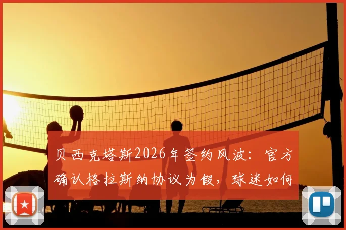 贝西克塔斯2026年签约风波：官方确认格拉斯纳协议为假，球迷如何辨别转会谣言