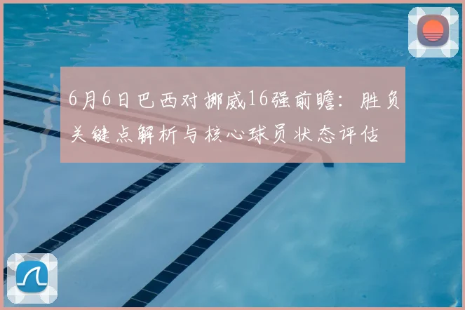 6月6日巴西对挪威16强前瞻：胜负关键点解析与核心球员状态评估