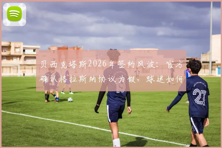 贝西克塔斯2026年签约风波:官方确认格拉斯纳协议为假,球迷如何辨别转会谣言