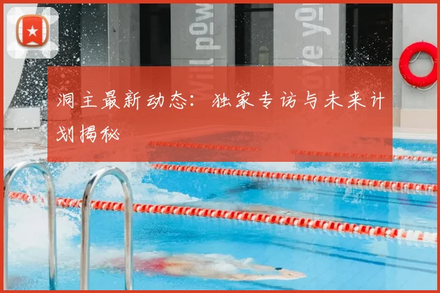 洞主最新动态：独家专访与未来计划揭秘
