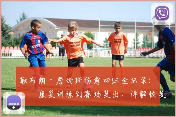 勒布朗·詹姆斯伤愈回归全记录:从康复训练到赛场复出,详解恢复步骤与未来状态预测