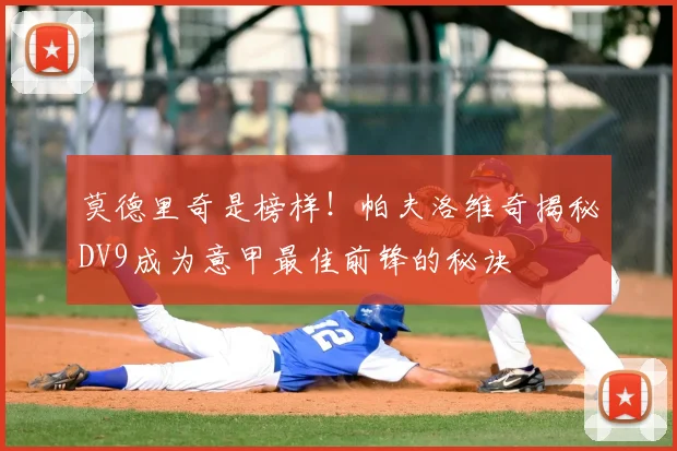 莫德里奇是榜样!帕夫洛维奇揭秘DV9成为意甲最佳前锋的秘诀