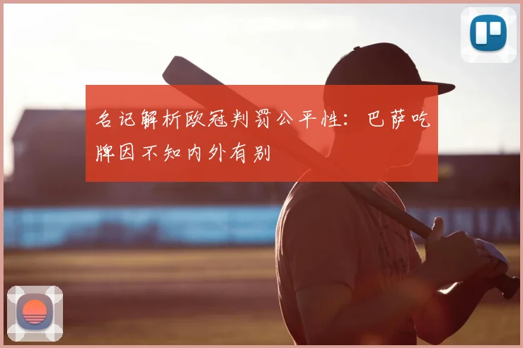 名记解析欧冠判罚公平性：巴萨吃牌因不知内外有别