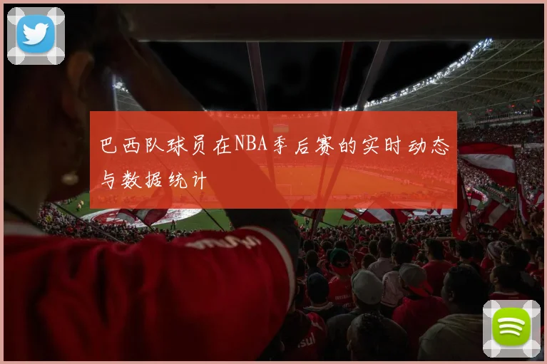 巴西队球员在NBA季后赛的实时动态与数据统计