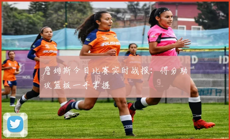詹姆斯今日比赛实时战报:得分助攻篮板一手掌握