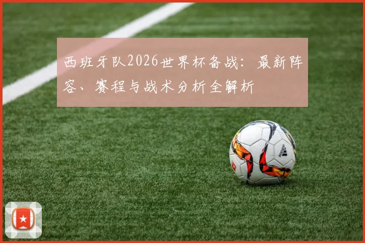 西班牙队2026世界杯备战:最新阵容、赛程与战术分析全解析