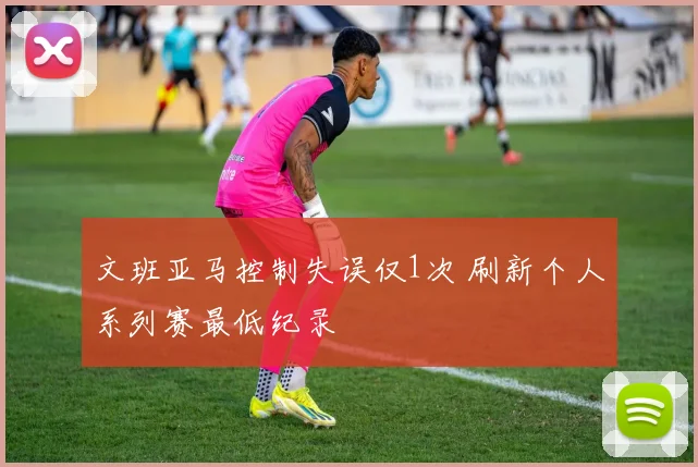 文班亚马控制失误仅1次 刷新个人系列赛最低纪录