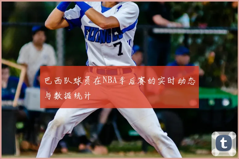 巴西队球员在NBA季后赛的实时动态与数据统计